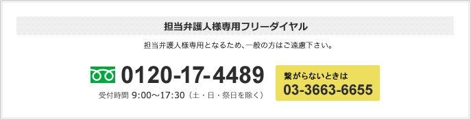 担当弁護人様専用フリーダイヤル 担当弁護人様専用となるため、一般の方はご遠慮下さい。 0120-17-4489 受付時間　9:00～17:00 （土・日・祭日を除く） IP電話からは03-3663-6655